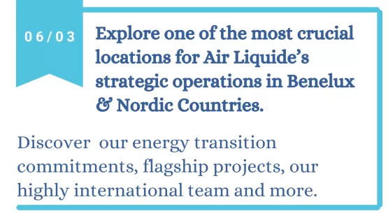 Explore one of the most crucial locations for Air Liquide’s strategic operations in Benelux  & Nordic Countries.